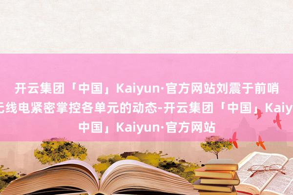 开云集团「中国」Kaiyun·官方网站刘震于前哨提醒所借助无线电紧密掌控各单元的动态-开云集团「中国」Kaiyun·官方网站