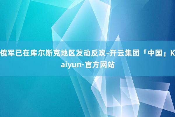 俄军已在库尔斯克地区发动反攻-开云集团「中国」Kaiyun·官方网站