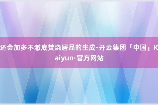 还会加多不澈底焚烧居品的生成-开云集团「中国」Kaiyun·官方网站