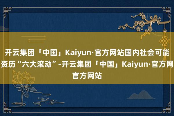 开云集团「中国」Kaiyun·官方网站国内社会可能会资历“六大滚动”-开云集团「中国」Kaiyun·官方网站