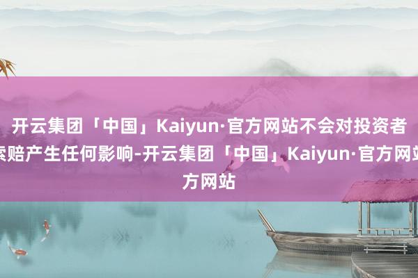 开云集团「中国」Kaiyun·官方网站不会对投资者索赔产生任何影响-开云集团「中国」Kaiyun·官方网站