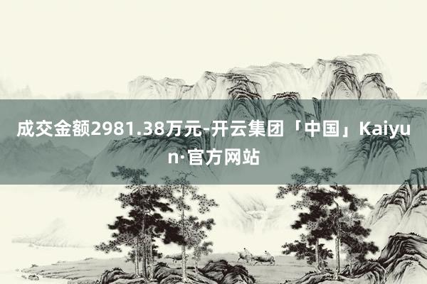 成交金额2981.38万元-开云集团「中国」Kaiyun·官方网站