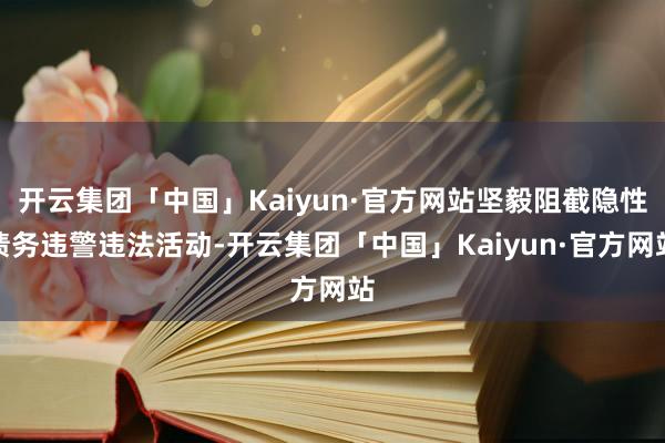 开云集团「中国」Kaiyun·官方网站坚毅阻截隐性债务违警违法活动-开云集团「中国」Kaiyun·官方网站