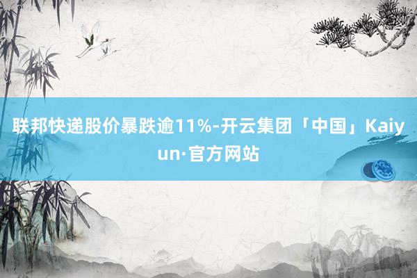 联邦快递股价暴跌逾11%-开云集团「中国」Kaiyun·官方网站