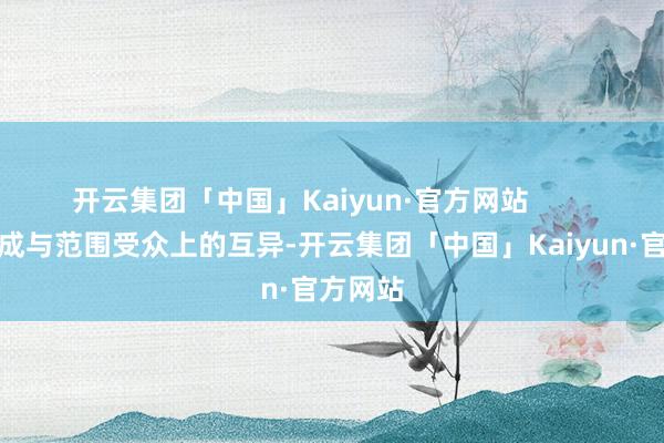 开云集团「中国」Kaiyun·官方网站        受众组成与范围受众上的互异-开云集团「中国」Kaiyun·官方网站