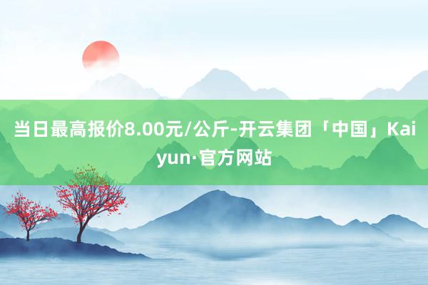 当日最高报价8.00元/公斤-开云集团「中国」Kaiyun·官方网站