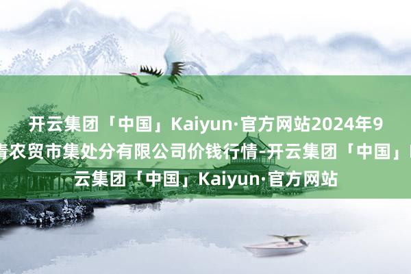 开云集团「中国」Kaiyun·官方网站2024年9月25日湖北四季青农贸市集处分有限公司价钱行情-开云集团「中国」Kaiyun·官方网站