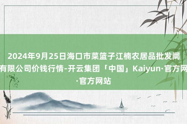 2024年9月25日海口市菜篮子江楠农居品批发阛阓有限公司价钱行情-开云集团「中国」Kaiyun·官方网站