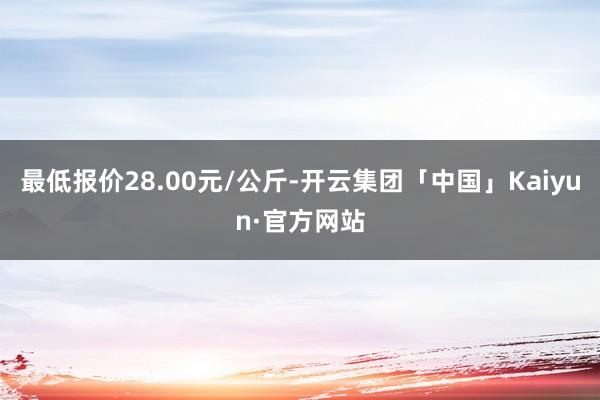 最低报价28.00元/公斤-开云集团「中国」Kaiyun·官方网站