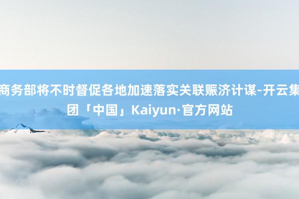 商务部将不时督促各地加速落实关联赈济计谋-开云集团「中国」Kaiyun·官方网站