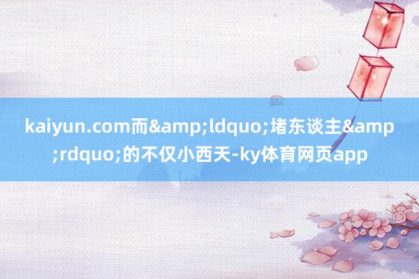 kaiyun.com而&ldquo;堵东谈主&rdquo;的不仅小西天-ky体育网页app