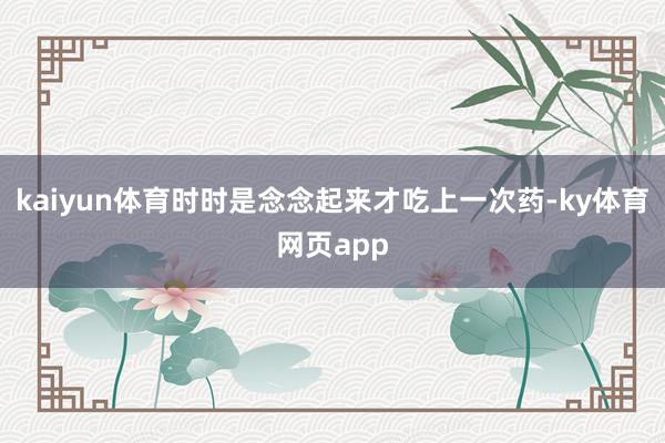 kaiyun体育时时是念念起来才吃上一次药-ky体育网页app