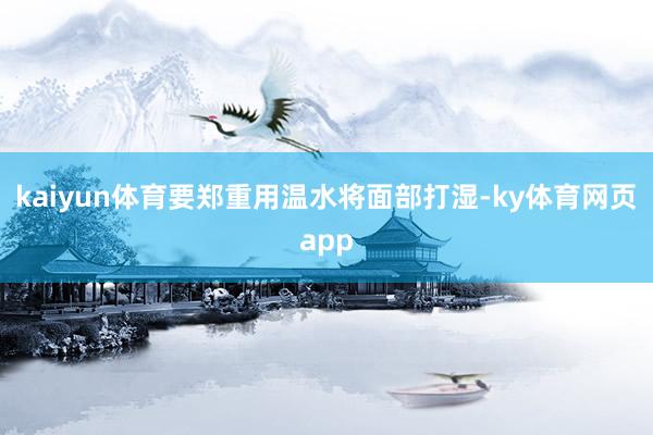 kaiyun体育要郑重用温水将面部打湿-ky体育网页app