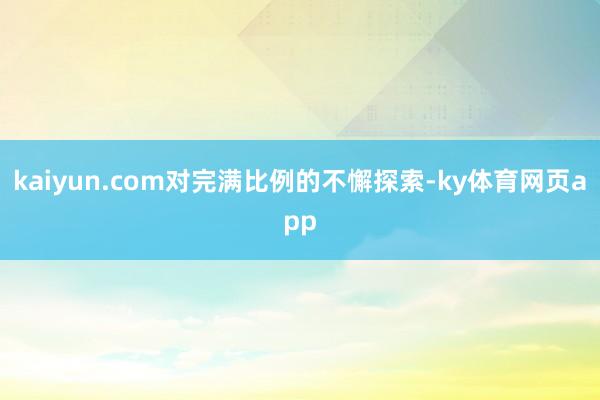 kaiyun.com对完满比例的不懈探索-ky体育网页app