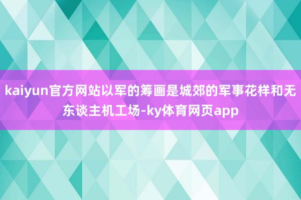 kaiyun官方网站以军的筹画是城郊的军事花样和无东谈主机工场-ky体育网页app