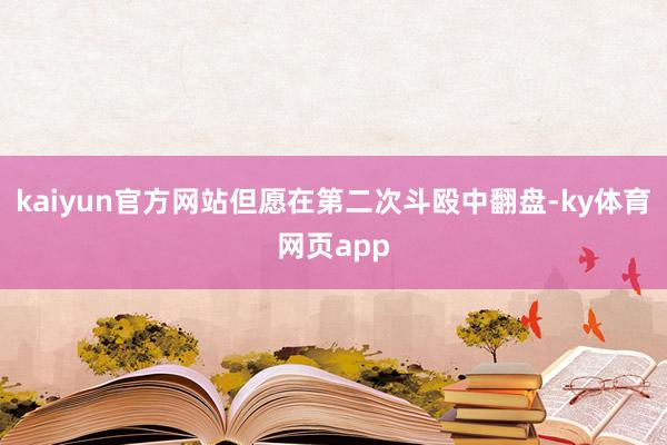 kaiyun官方网站但愿在第二次斗殴中翻盘-ky体育网页app