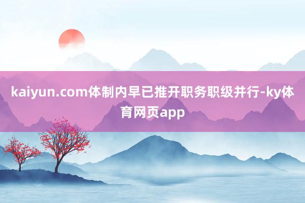 kaiyun.com体制内早已推开职务职级并行-ky体育网页app