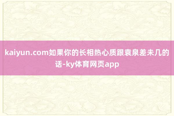 kaiyun.com如果你的长相热心质跟袁泉差未几的话-ky体育网页app