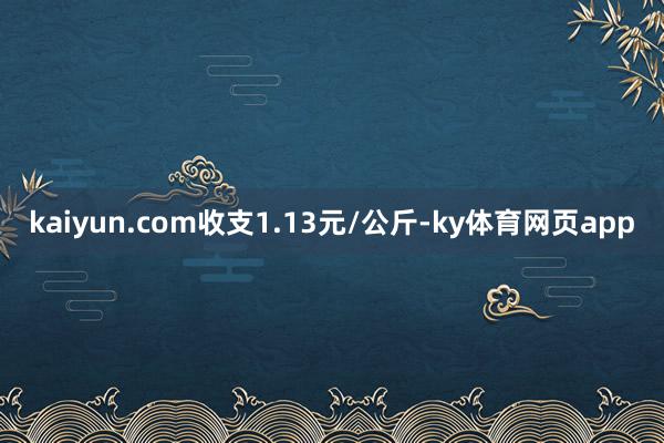 kaiyun.com收支1.13元/公斤-ky体育网页app