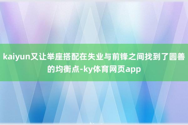 kaiyun又让举座搭配在失业与前锋之间找到了圆善的均衡点-ky体育网页app