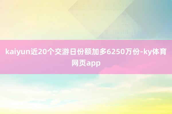 kaiyun近20个交游日份额加多6250万份-ky体育网页app