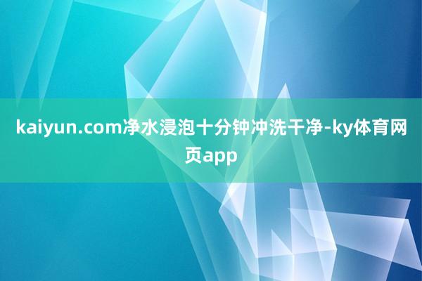 kaiyun.com净水浸泡十分钟冲洗干净-ky体育网页app