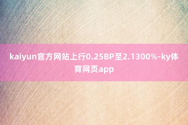 kaiyun官方网站上行0.25BP至2.1300%-ky体育网页app