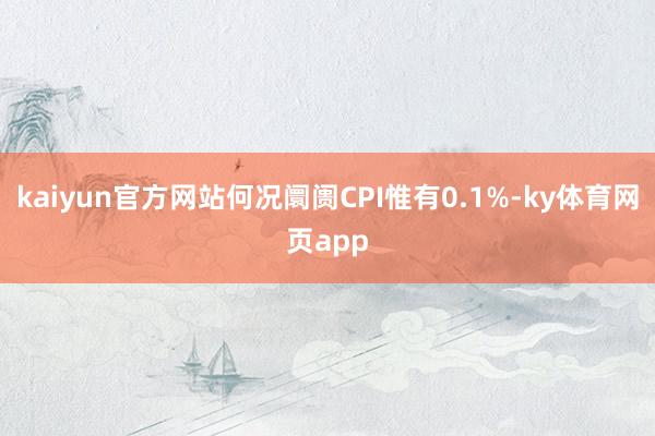 kaiyun官方网站何况阛阓CPI惟有0.1%-ky体育网页app