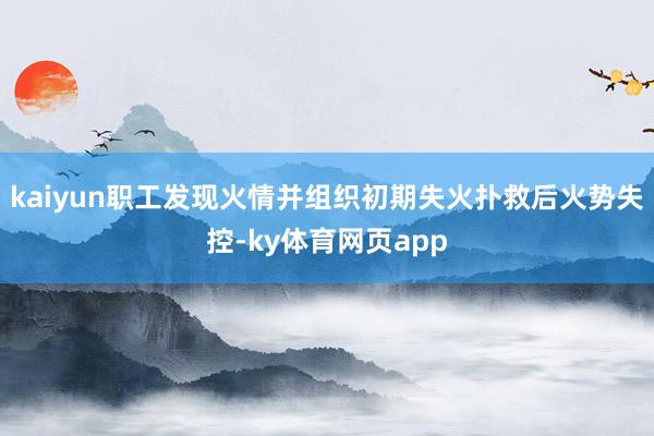 kaiyun职工发现火情并组织初期失火扑救后火势失控-ky体育网页app