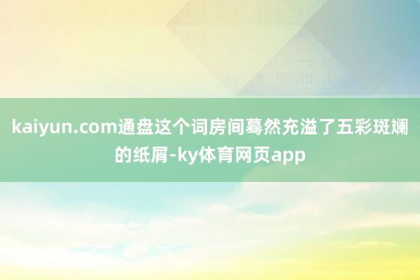 kaiyun.com通盘这个词房间蓦然充溢了五彩斑斓的纸屑-ky体育网页app