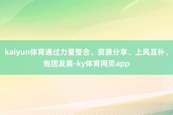 kaiyun体育通过力量整合、资源分享、上风互补、抱团发展-ky体育网页app