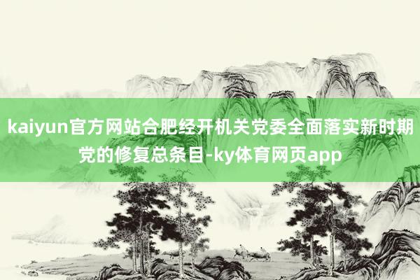 kaiyun官方网站合肥经开机关党委全面落实新时期党的修复总条目-ky体育网页app