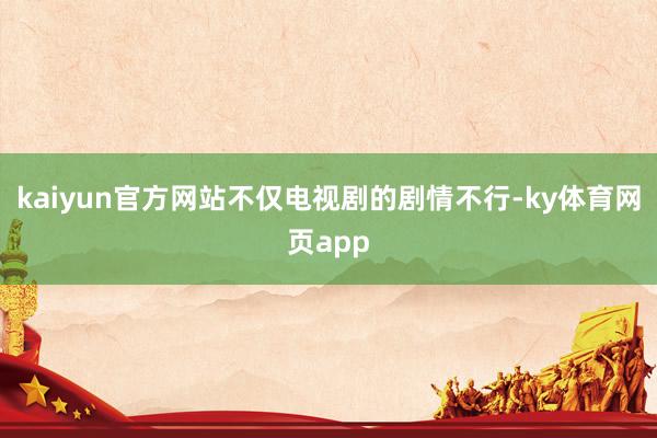 kaiyun官方网站不仅电视剧的剧情不行-ky体育网页app