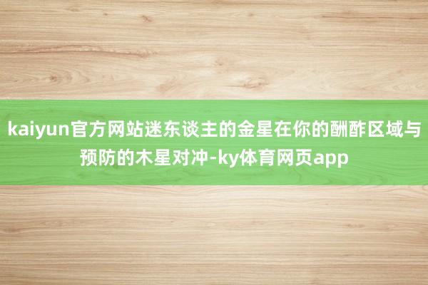 kaiyun官方网站迷东谈主的金星在你的酬酢区域与预防的木星对冲-ky体育网页app