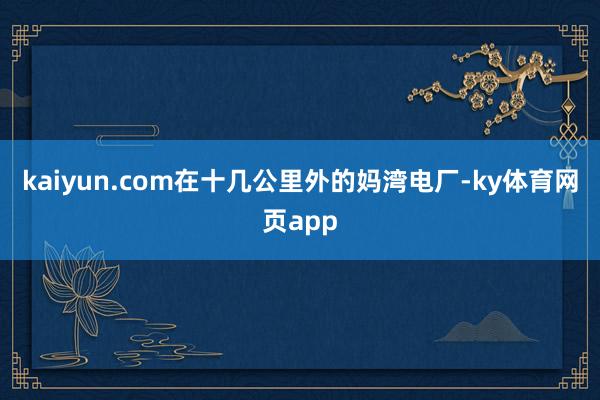 kaiyun.com在十几公里外的妈湾电厂-ky体育网页app