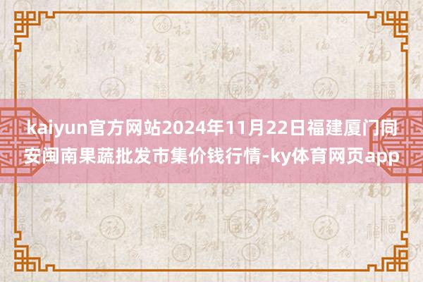 kaiyun官方网站2024年11月22日福建厦门同安闽南果蔬批发市集价钱行情-ky体育网页app