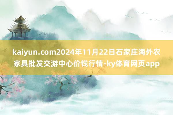 kaiyun.com2024年11月22日石家庄海外农家具批发交游中心价钱行情-ky体育网页app