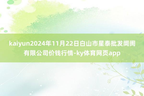 kaiyun2024年11月22日白山市星泰批发阛阓有限公司价钱行情-ky体育网页app