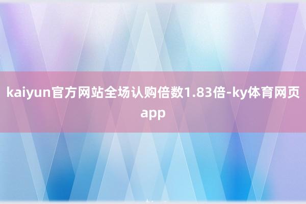 kaiyun官方网站全场认购倍数1.83倍-ky体育网页app