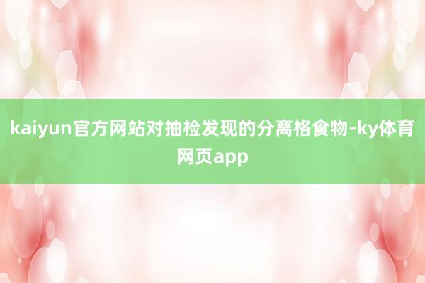 kaiyun官方网站对抽检发现的分离格食物-ky体育网页app