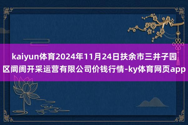 kaiyun体育2024年11月24日扶余市三井子园区阛阓开采运营有限公司价钱行情-ky体育网页app