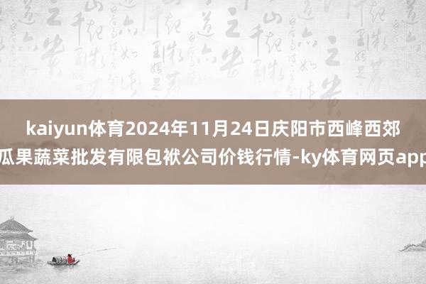 kaiyun体育2024年11月24日庆阳市西峰西郊瓜果蔬菜批发有限包袱公司价钱行情-ky体育网页app