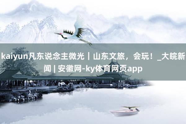 kaiyun凡东说念主微光｜山东文旅，会玩！_大皖新闻 | 安徽网-ky体育网页app