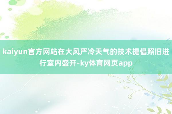 kaiyun官方网站在大风严冷天气的技术提倡照旧进行室内盛开-ky体育网页app