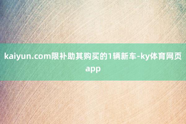 kaiyun.com限补助其购买的1辆新车-ky体育网页app