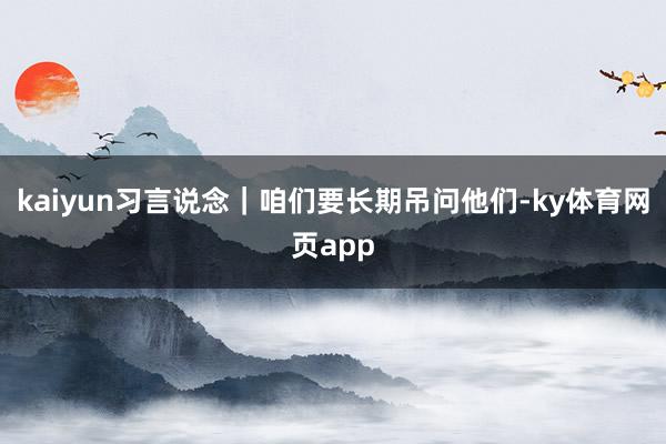 kaiyun习言说念｜咱们要长期吊问他们-ky体育网页app