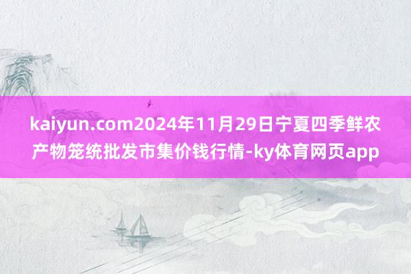 kaiyun.com2024年11月29日宁夏四季鲜农产物笼统批发市集价钱行情-ky体育网页app