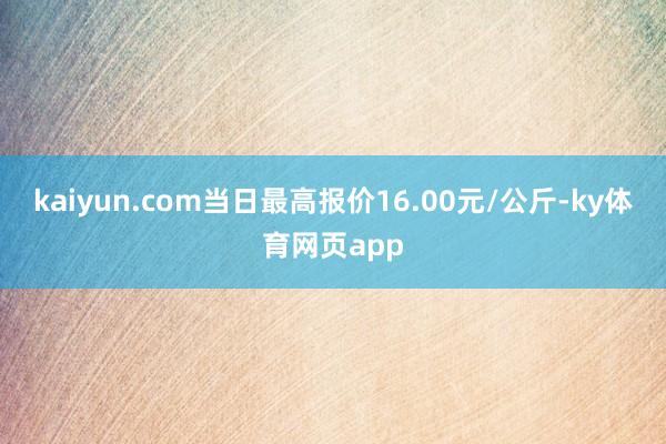 kaiyun.com当日最高报价16.00元/公斤-ky体育网页app