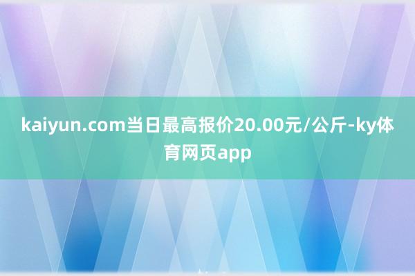 kaiyun.com当日最高报价20.00元/公斤-ky体育网页app