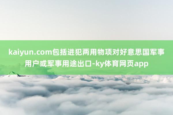 kaiyun.com包括进犯两用物项对好意思国军事用户或军事用途出口-ky体育网页app